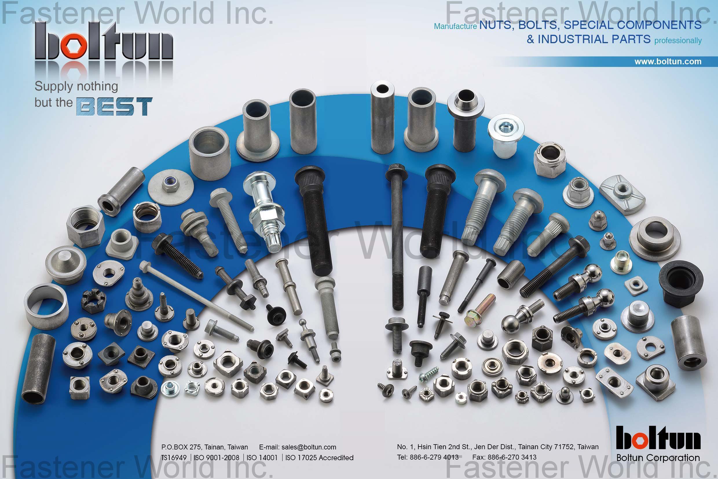 BOLTUN CORPORATION  , Welding Nuts,Rivet Nuts,Clinch Nuts,Locking Nuts,Nylon Insert Nuts,Conical Washer Nuts,T-Nuts,CNC Machining Parts,Stamping Parts,Bushed & Sleeves,Assembly Components,Special Parts,HEX. Bolt & Screw,Flange Bolt,Socket,Sems,Screw With Welding Projection,Screw With Welding Ring & Points,Clinch Bolt,T C Bolt,Special Pin,Wheel Bolt,Rail Bolt,Rail Bolts Construction Fasteners: Nuts, Screws & Washers,Wind Turbine Fasteners Kits: Nuts, Bolts & Washers Truck Wheel Bolts,Bolts & Nuts & Components,Motorcycle parts,Nylon rings & special washer,Expansion Bolt , Weld Nuts