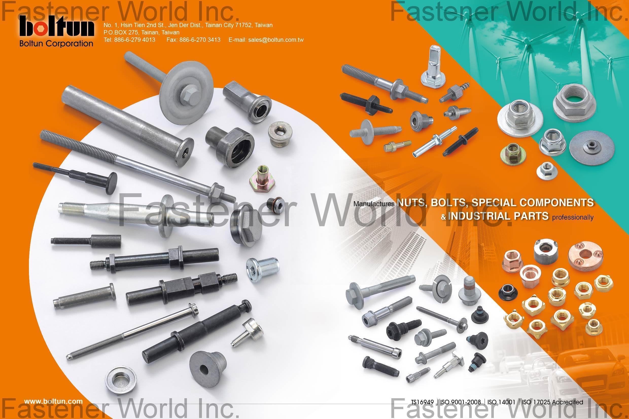 BOLTUN CORPORATION  , Welding Nuts,Rivet Nuts,Clinch Nuts,Locking Nuts,Nylon Insert Nuts,Conical Washer Nuts,T-Nuts,CNC Machining Parts,Stamping Parts,Bushed & Sleeves,Assembly Components,Special Parts,HEX. Bolt & Screw,Flange Bolt,Socket,Sems,Screw With Welding Projection,Screw With Welding Ring & Points,Clinch Bolt,T C Bolt,Special Pin,Wheel Bolt,Rail Bolt,Rail Bolts Construction Fasteners: Nuts, Screws & Washers,Wind Turbine Fasteners Kits: Nuts, Bolts & Washers Truck Wheel Bolts,Bolts & Nuts & Components,Motorcycle parts,Nylon rings & special washer,Expansion Bolt , Special Parts