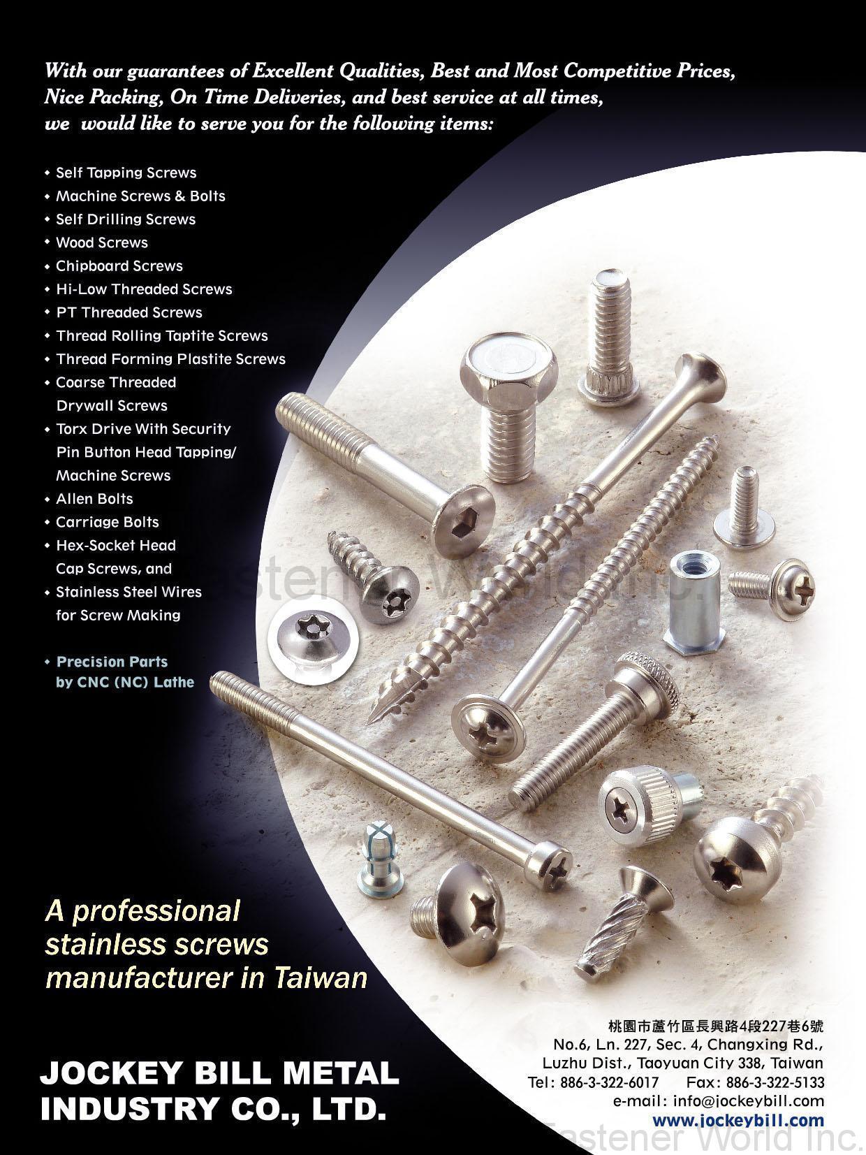 JOCKEY BILL METAL INDUSTRY CO., LTD. , Self-Tapping Screws, Machine Screws & Bolts, Wood Screws, Chipboard Screws, Hi-Low Threaded Screws, PT Threaded Screws, Thread Rolling TRI-LOBULAR Screws, Thread Forming Plastite Screws, Coarse Threaded Drywall Screws, Torx Drive with Security Pin Button Head Tapping/Machine Screws, Allen Bolts, Carriage Bolts, Hex-Socket Head Cap Screws, Stainless Steel Wires for Screw Making, Precision Parts by CNC (NC) Lathe , Self-Tapping Screws