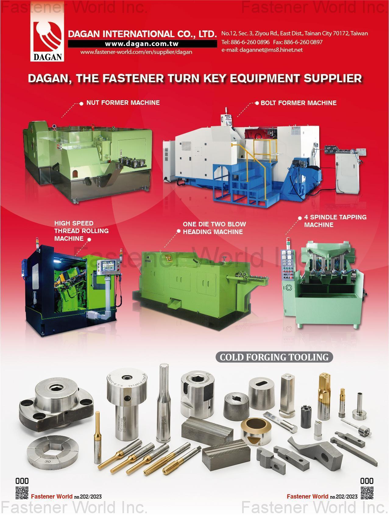 DAGAN INTERNATIONAL CO., LTD. , Multistation Bolt Forming Machine Multisations Nut Forming machine High Speed Heading Machine NAIL MAKING MACHINE HEAT TREATMENT FURNACE ELECTRO PLATING MACHINE AUTOMATIC ROLLING MACHINE WIRE DRAWING MACHINE PNEUMATIC MICROCOMPUTER-INSTRUCTED AUTO LATHES AUTOMATIC PACKING LINE COLD FORGING TOOLING-NEW MOLD Mold & Die Precision Grinding Solutions